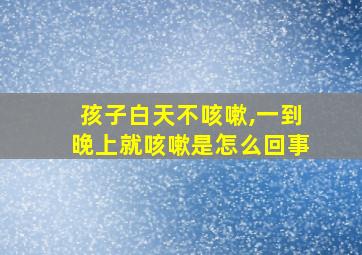 孩子白天不咳嗽,一到晚上就咳嗽是怎么回事