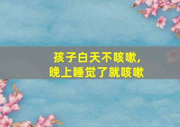 孩子白天不咳嗽,晚上睡觉了就咳嗽