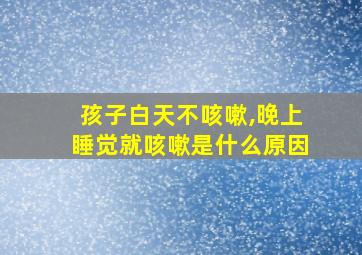 孩子白天不咳嗽,晚上睡觉就咳嗽是什么原因