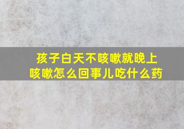 孩子白天不咳嗽就晚上咳嗽怎么回事儿吃什么药