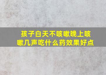 孩子白天不咳嗽晚上咳嗽几声吃什么药效果好点