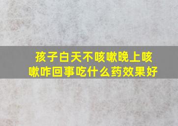 孩子白天不咳嗽晚上咳嗽咋回事吃什么药效果好