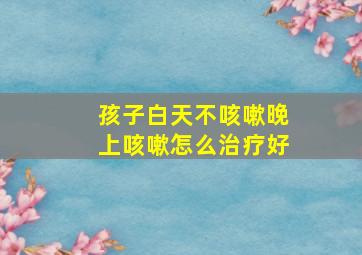 孩子白天不咳嗽晚上咳嗽怎么治疗好