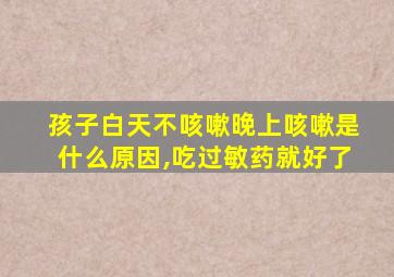 孩子白天不咳嗽晚上咳嗽是什么原因,吃过敏药就好了