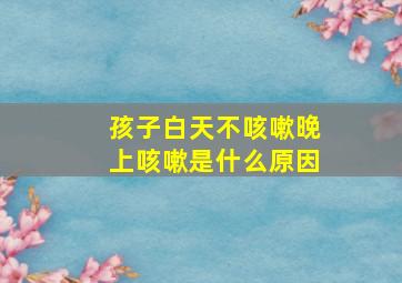 孩子白天不咳嗽晚上咳嗽是什么原因