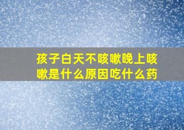 孩子白天不咳嗽晚上咳嗽是什么原因吃什么药