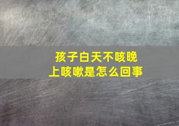 孩子白天不咳晚上咳嗽是怎么回事