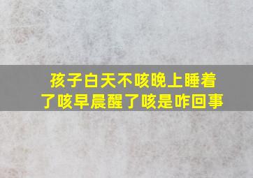 孩子白天不咳晚上睡着了咳早晨醒了咳是咋回事