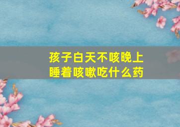 孩子白天不咳晚上睡着咳嗽吃什么药