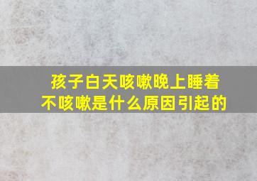 孩子白天咳嗽晚上睡着不咳嗽是什么原因引起的