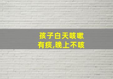 孩子白天咳嗽有痰,晚上不咳