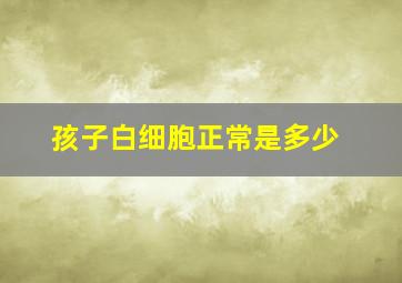 孩子白细胞正常是多少