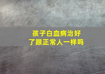 孩子白血病治好了跟正常人一样吗