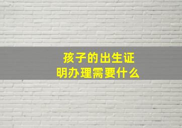 孩子的出生证明办理需要什么