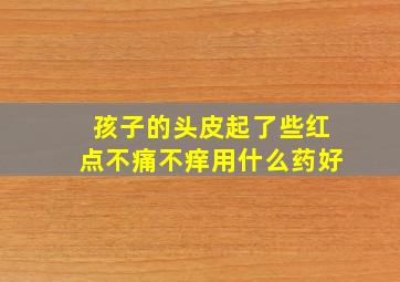 孩子的头皮起了些红点不痛不痒用什么药好