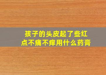 孩子的头皮起了些红点不痛不痒用什么药膏