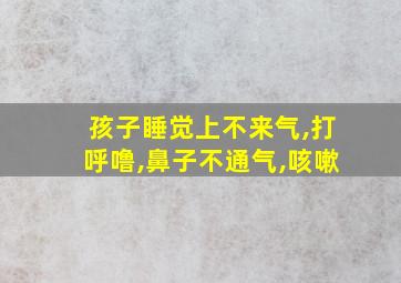 孩子睡觉上不来气,打呼噜,鼻子不通气,咳嗽