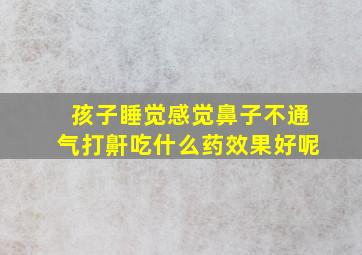 孩子睡觉感觉鼻子不通气打鼾吃什么药效果好呢