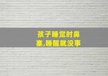 孩子睡觉时鼻塞,睡醒就没事