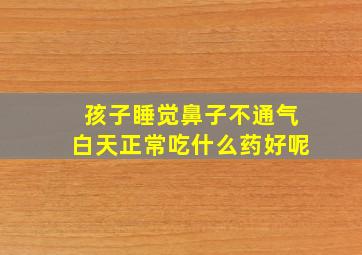 孩子睡觉鼻子不通气白天正常吃什么药好呢