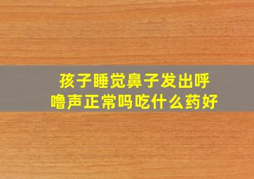 孩子睡觉鼻子发出呼噜声正常吗吃什么药好