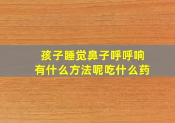 孩子睡觉鼻子呼呼响有什么方法呢吃什么药