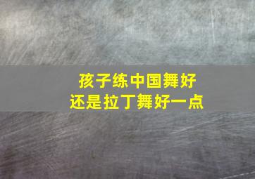 孩子练中国舞好还是拉丁舞好一点