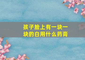 孩子脸上有一块一块的白用什么药膏