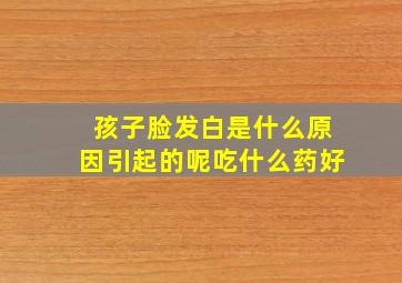 孩子脸发白是什么原因引起的呢吃什么药好