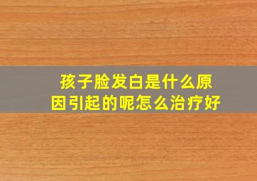 孩子脸发白是什么原因引起的呢怎么治疗好