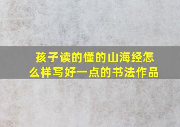 孩子读的懂的山海经怎么样写好一点的书法作品