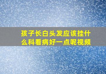 孩子长白头发应该挂什么科看病好一点呢视频