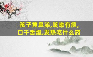 孩子黄鼻涕,咳嗽有痰,口干舌燥,发热吃什么药