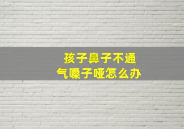 孩子鼻子不通气嗓子哑怎么办