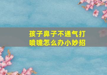 孩子鼻子不通气打喷嚏怎么办小妙招