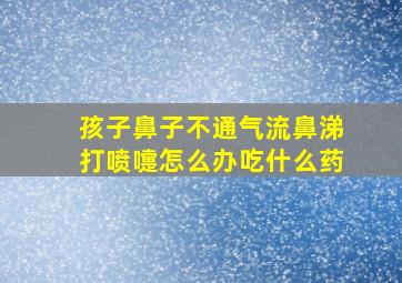 孩子鼻子不通气流鼻涕打喷嚏怎么办吃什么药