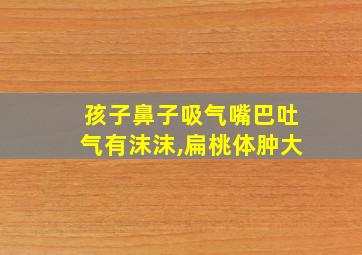 孩子鼻子吸气嘴巴吐气有沫沫,扁桃体肿大