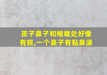 孩子鼻子和喉咙处好像有痰,一个鼻子有黏鼻涕