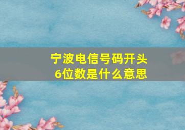 宁波电信号码开头6位数是什么意思