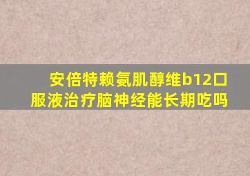 安倍特赖氨肌醇维b12口服液治疗脑神经能长期吃吗