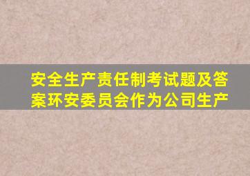 安全生产责任制考试题及答案环安委员会作为公司生产