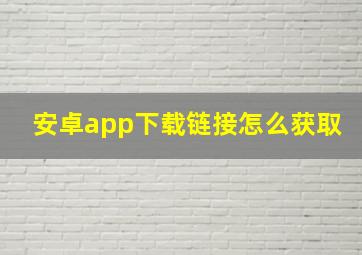 安卓app下载链接怎么获取