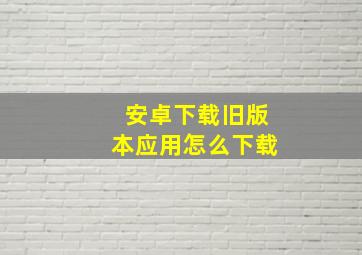 安卓下载旧版本应用怎么下载