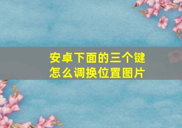 安卓下面的三个键怎么调换位置图片