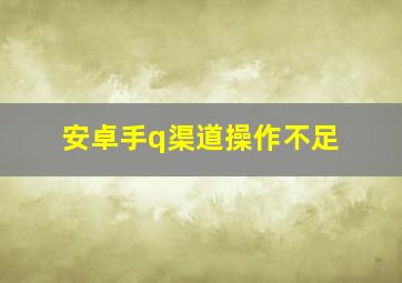 安卓手q渠道操作不足