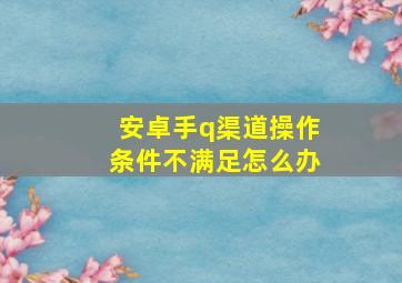 安卓手q渠道操作条件不满足怎么办