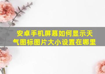 安卓手机屏幕如何显示天气图标图片大小设置在哪里