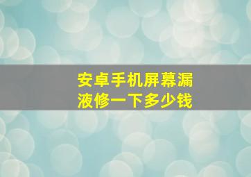 安卓手机屏幕漏液修一下多少钱