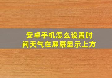 安卓手机怎么设置时间天气在屏幕显示上方