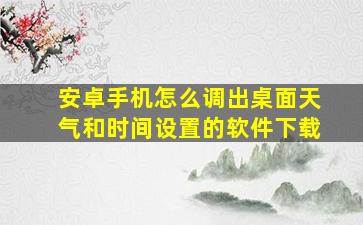 安卓手机怎么调出桌面天气和时间设置的软件下载